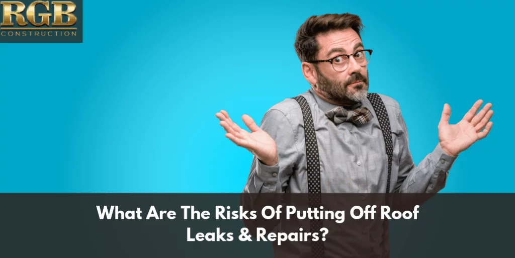 What Are The Risks Of Putting Off Roof Leaks & Repairs?