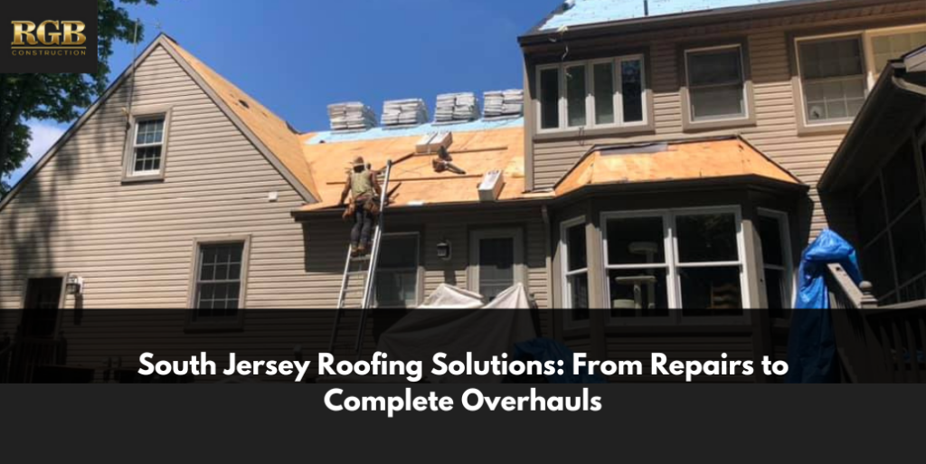 South Jersey Roofing Solutions: From Repairs to Complete Overhauls