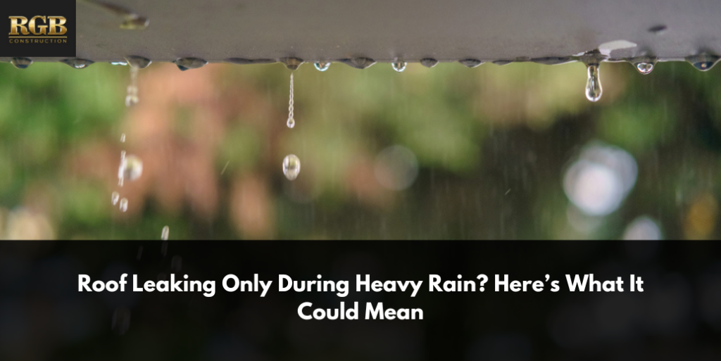 Roof Leaking Only During Heavy Rain? Here’s What It Could Mean
