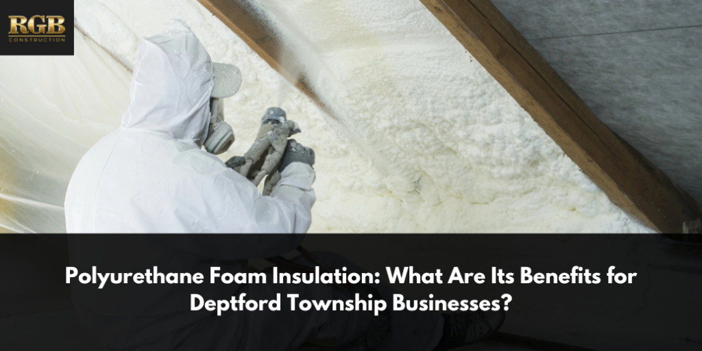 Polyurethane Foam Insulation: What Are Its Benefits for Deptford Township Businesses?
