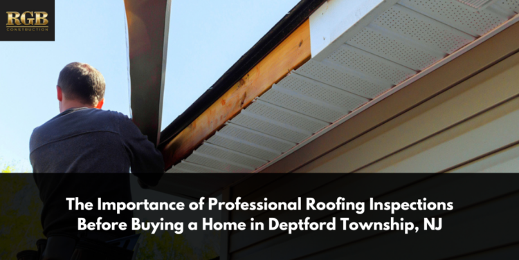 The Importance of Professional Roofing Inspections Before Buying a Home in Deptford Township, NJ