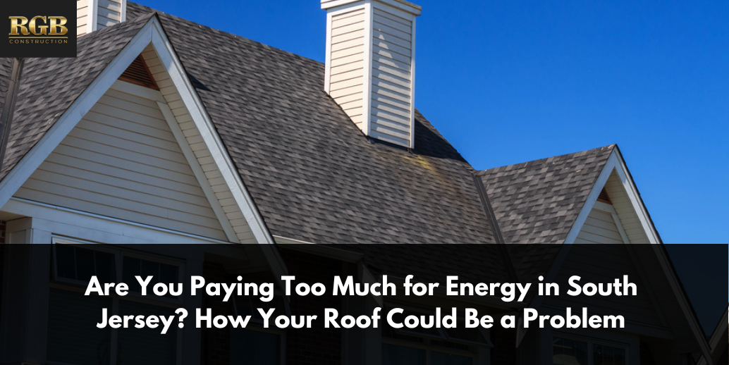 Are You Paying Too Much for Energy in South Jersey How Your Roof Could Be a Problem
