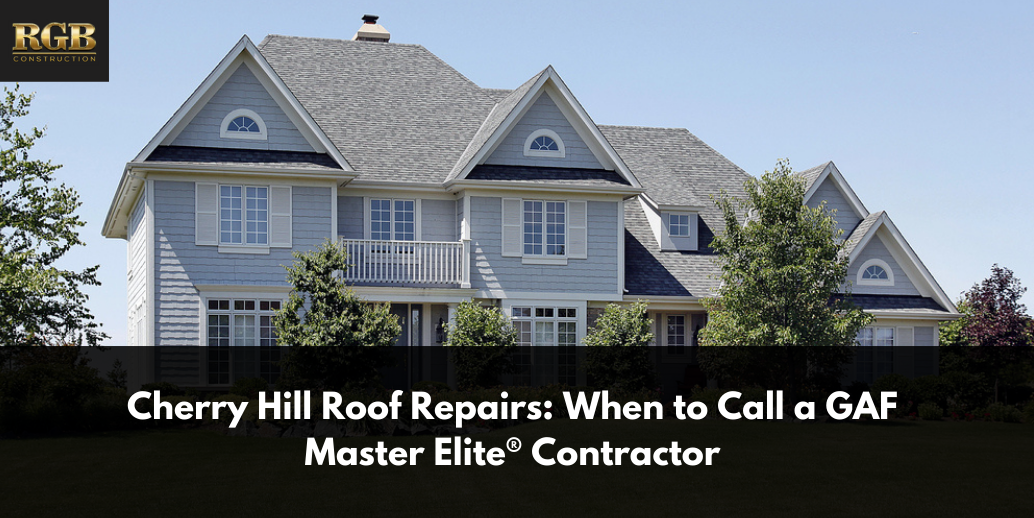 Cherry Hill Roof Repairs: When to Call a GAF Master Elite® Contractor