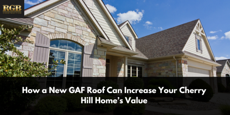 How a New GAF Roof Can Increase Your Cherry Hill Home’s Value